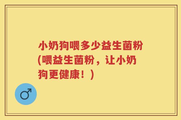 小奶狗喂多少益生菌粉(喂益生菌粉,让小奶狗更健康!) 小奶狗喂多少益生菌粉(喂益生菌粉,让小奶狗更健康!)