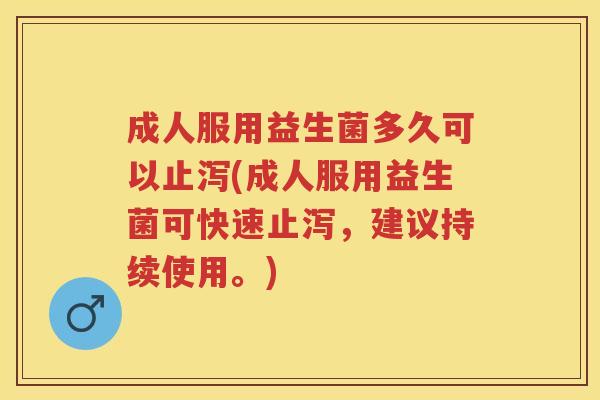 成人服用益生菌多久可以止泻(成人服用益生菌可快速止泻,建议持续使用。) 成人服用益生菌多久可以止泻(成人服用益生菌可快速止泻,建议持续使用。)