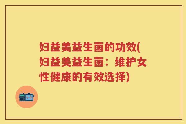 妇益美益生菌的功效(妇益美益生菌：维护女性健康的有效选择)