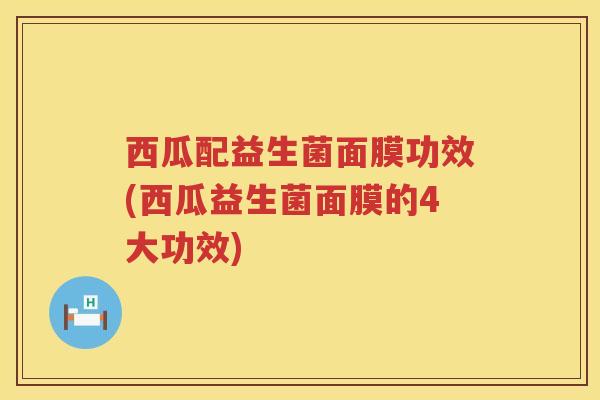 西瓜配益生菌面膜功效(西瓜益生菌面膜的4大功效) 西瓜配益生菌面膜功效(西瓜益生菌面膜的4大功效)
