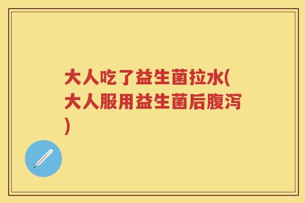 大人吃了益生菌拉水(大人服用益生菌后) 大人吃了益生菌拉水(大人服用益生菌后)