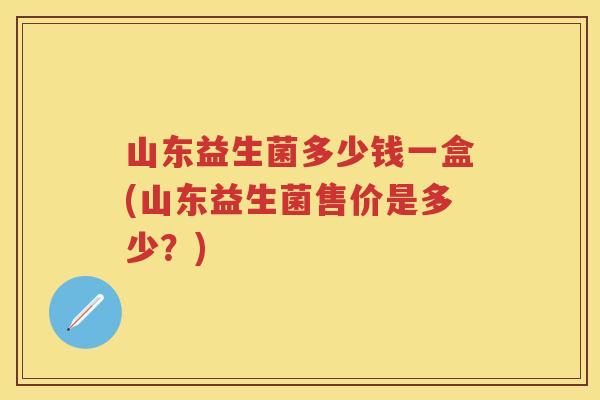 山东益生菌多少钱一盒(山东益生菌售价是多少？)