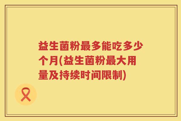 益生菌粉多能吃多少个月(益生菌粉大用量及持续时间限制) 益生菌粉多能吃多少个月(益生菌粉大用量及持续时间限制)