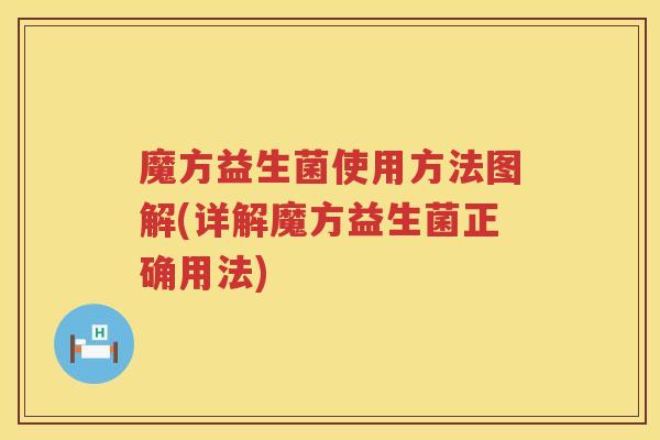 魔方益生菌使用方法图解(详解魔方益生菌正确用法) 魔方益生菌使用方法图解(详解魔方益生菌正确用法)