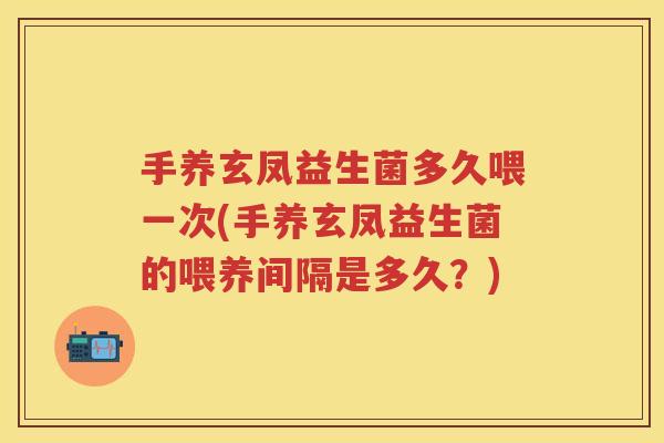 手养玄凤益生菌多久喂一次(手养玄凤益生菌的喂养间隔是多久?) 手养玄凤益生菌多久喂一次(手养玄凤益生菌的喂养间隔是多久?)