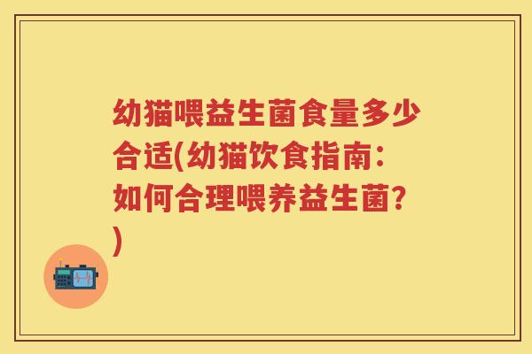 幼猫喂益生菌食量多少合适(幼猫饮食指南:如何合理喂养益生菌?) 幼猫喂益生菌食量多少合适(幼猫饮食指南:如何合理喂养益生菌?)