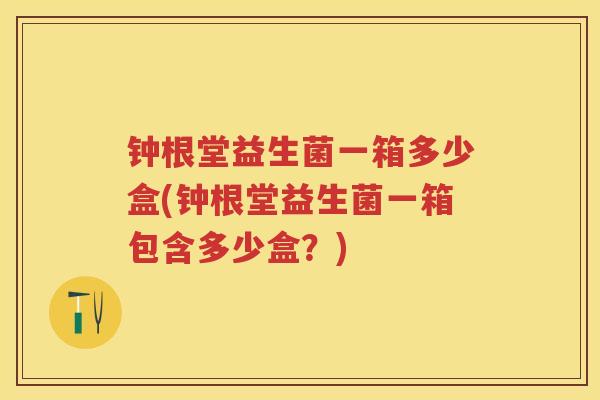 钟根堂益生菌一箱多少盒(钟根堂益生菌一箱包含多少盒?) 钟根堂益生菌一箱多少盒(钟根堂益生菌一箱包含多少盒?)