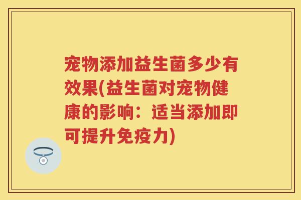 宠物添加益生菌多少有效果(益生菌对宠物健康的影响：适当添加即可提升力)