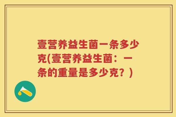 壹营养益生菌一条多少克(壹营养益生菌:一条的重量是多少克?) 壹营养益生菌一条多少克(壹营养益生菌:一条的重量是多少克?)