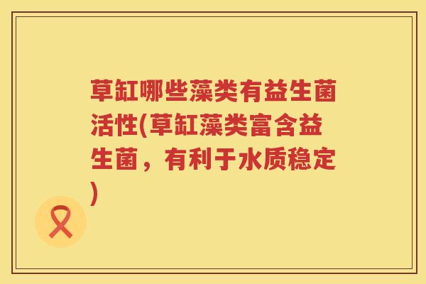 草缸哪些藻类有益生菌活性(草缸藻类富含益生菌，有利于水质稳定)