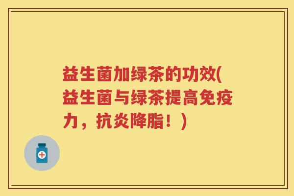 益生菌加绿茶的功效(益生菌与绿茶提高力,!) 益生菌加绿茶的功效(益生菌与绿茶提高力,!)