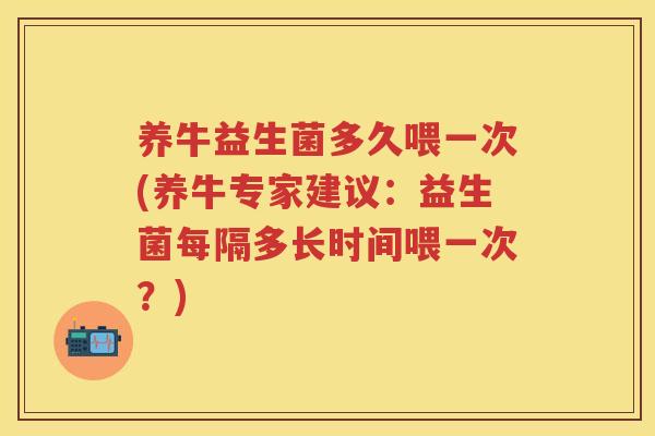 养牛益生菌多久喂一次(养牛专家建议：益生菌每隔多长时间喂一次？)
