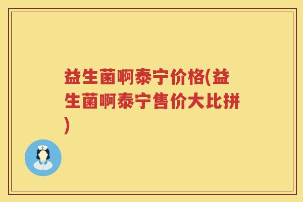 益生菌啊泰宁价格(益生菌啊泰宁售价大比拼) 益生菌啊泰宁价格(益生菌啊泰宁售价大比拼)