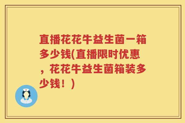 直播花花牛益生菌一箱多少钱(直播限时优惠,花花牛益生菌箱装多少钱!) 直播花花牛益生菌一箱多少钱(直播限时优惠,花花牛益生菌箱装多少钱!)