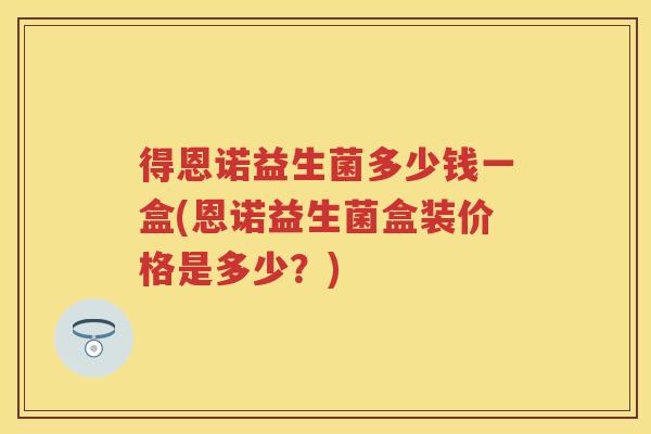 得恩诺益生菌多少钱一盒(恩诺益生菌盒装价格是多少?) 得恩诺益生菌多少钱一盒(恩诺益生菌盒装价格是多少?)
