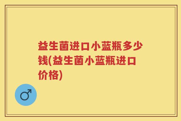 益生菌进口小蓝瓶多少钱(益生菌小蓝瓶进口价格) 益生菌进口小蓝瓶多少钱(益生菌小蓝瓶进口价格)