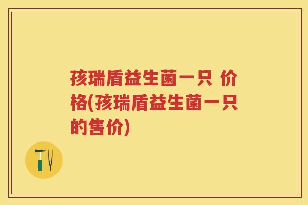 孩瑞盾益生菌一只 价格(孩瑞盾益生菌一只的售价) 孩瑞盾益生菌一只 价格(孩瑞盾益生菌一只的售价)