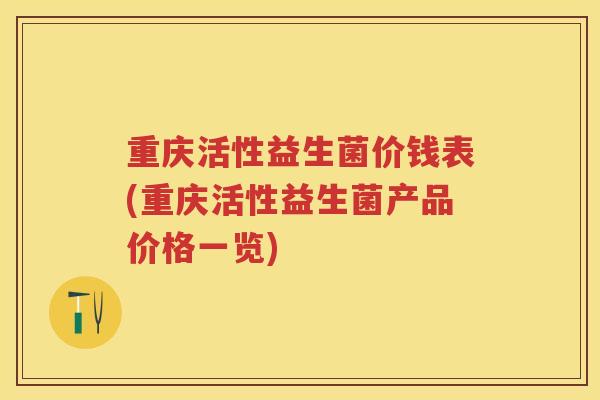 重庆活性益生菌价钱表(重庆活性益生菌产品价格一览) 重庆活性益生菌价钱表(重庆活性益生菌产品价格一览)
