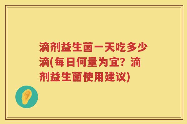 滴剂益生菌一天吃多少滴(每日何量为宜？滴剂益生菌使用建议)