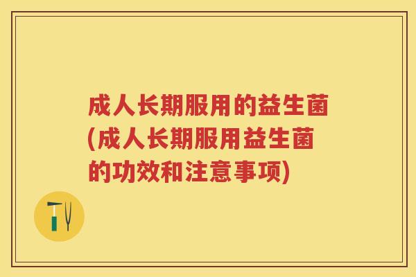 成人长期服用的益生菌(成人长期服用益生菌的功效和注意事项) 成人长期服用的益生菌(成人长期服用益生菌的功效和注意事项)