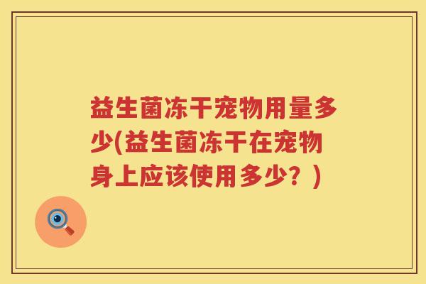 益生菌冻干宠物用量多少(益生菌冻干在宠物身上应该使用多少?) 益生菌冻干宠物用量多少(益生菌冻干在宠物身上应该使用多少?)