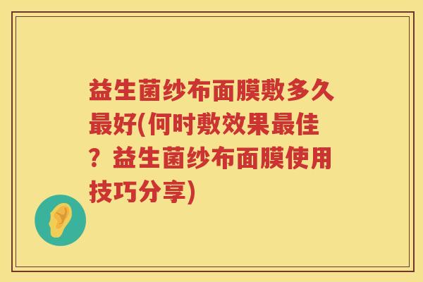 益生菌纱布面膜敷多久好(何时敷效果佳?益生菌纱布面膜使用技巧分享) 益生菌纱布面膜敷多久好(何时敷效果佳?益生菌纱布面膜使用技巧分享)