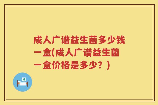 成人广谱益生菌多少钱一盒(成人广谱益生菌一盒价格是多少?) 成人广谱益生菌多少钱一盒(成人广谱益生菌一盒价格是多少?)
