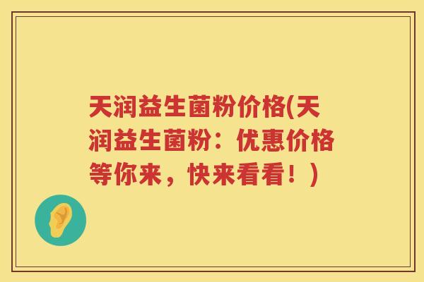 天润益生菌粉价格(天润益生菌粉:优惠价格等你来,快来看看!) 天润益生菌粉价格(天润益生菌粉:优惠价格等你来,快来看看!)