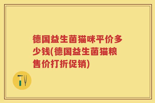 德国益生菌猫咪平价多少钱(德国益生菌猫粮售价打折促销) 德国益生菌猫咪平价多少钱(德国益生菌猫粮售价打折促销)