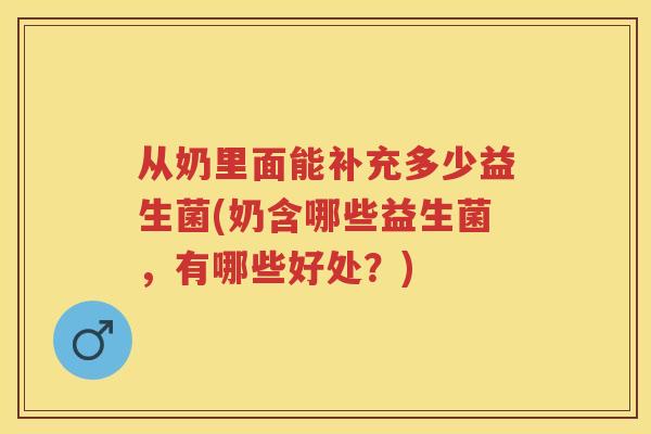 从奶里面能补充多少益生菌(奶含哪些益生菌,有哪些好处?) 从奶里面能补充多少益生菌(奶含哪些益生菌,有哪些好处?)
