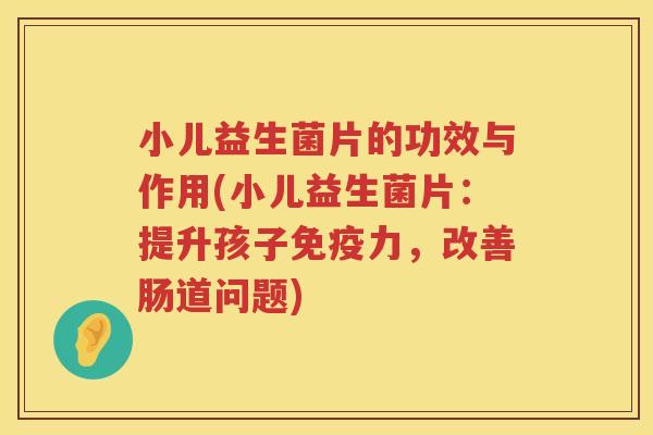 小儿益生菌片的功效与作用(小儿益生菌片：提升孩子力，改善肠道问题)
