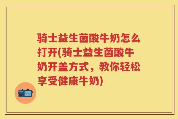 骑士益生菌酸牛奶怎么打开(骑士益生菌酸牛奶开盖方式，教你轻松享受健康牛奶)