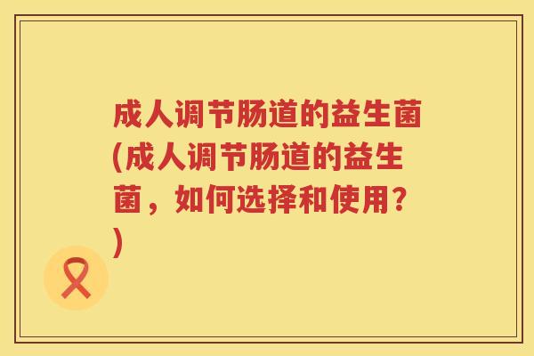 成人调节肠道的益生菌(成人调节肠道的益生菌，如何选择和使用？)