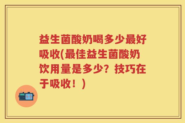 益生菌酸奶喝多少好吸收(佳益生菌酸奶饮用量是多少？技巧在于吸收！)