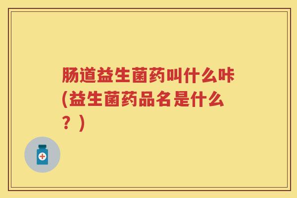 肠道益生菌药叫什么咔(益生菌药品名是什么?) 肠道益生菌药叫什么咔(益生菌药品名是什么?)