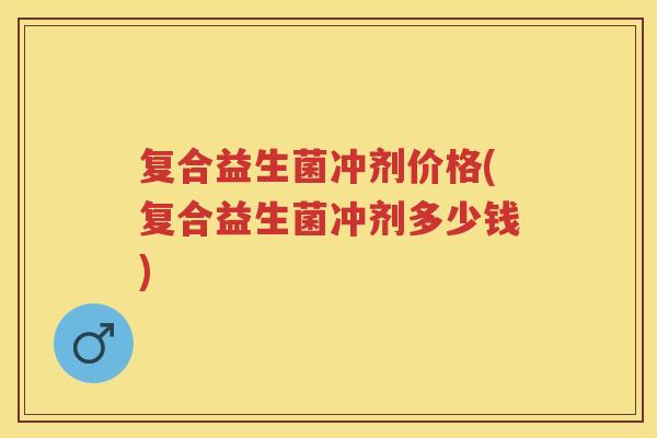 复合益生菌冲剂价格(复合益生菌冲剂多少钱) 复合益生菌冲剂价格(复合益生菌冲剂多少钱)