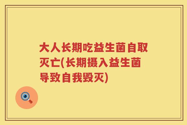 大人长期吃益生菌自取灭亡(长期摄入益生菌导致自我毁灭) 大人长期吃益生菌自取灭亡(长期摄入益生菌导致自我毁灭)
