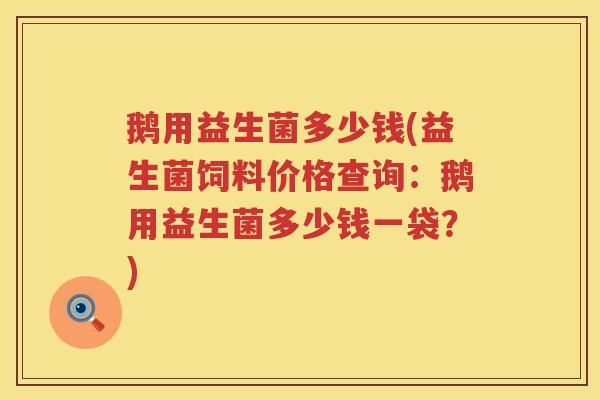 鹅用益生菌多少钱(益生菌饲料价格查询：鹅用益生菌多少钱一袋？)
