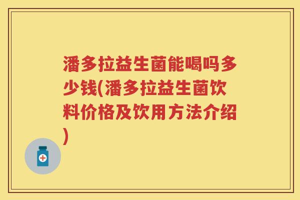 潘多拉益生菌能喝吗多少钱(潘多拉益生菌饮料价格及饮用方法介绍) 潘多拉益生菌能喝吗多少钱(潘多拉益生菌饮料价格及饮用方法介绍)