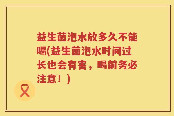 益生菌泡水放多久不能喝(益生菌泡水时间过长也会有害，喝前务必注意！)