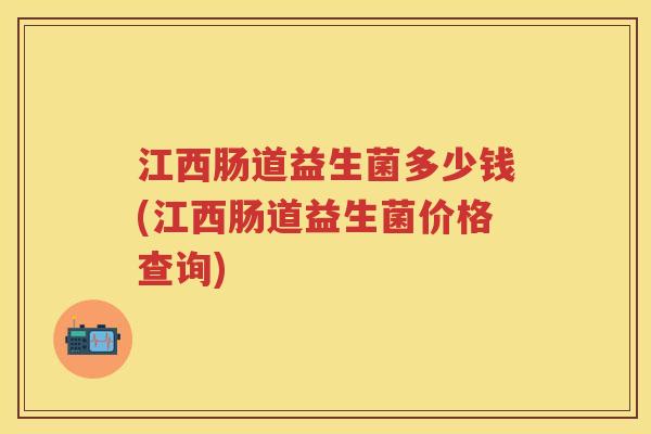 江西肠道益生菌多少钱(江西肠道益生菌价格查询) 江西肠道益生菌多少钱(江西肠道益生菌价格查询)