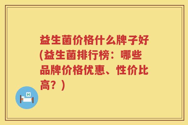 益生菌价格什么牌子好(益生菌排行榜:哪些品牌价格优惠、性价比高?) 益生菌价格什么牌子好(益生菌排行榜:哪些品牌价格优惠、性价比高?)