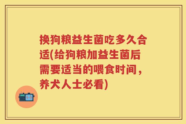 换狗粮益生菌吃多久合适(给狗粮加益生菌后需要适当的喂食时间，养犬人士必看)