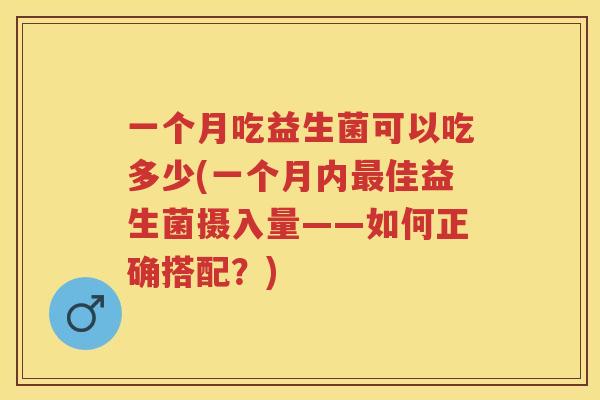 一个月吃益生菌可以吃多少(一个月内佳益生菌摄入量——如何正确搭配?) 一个月吃益生菌可以吃多少(一个月内佳益生菌摄入量——如何正确搭配?)