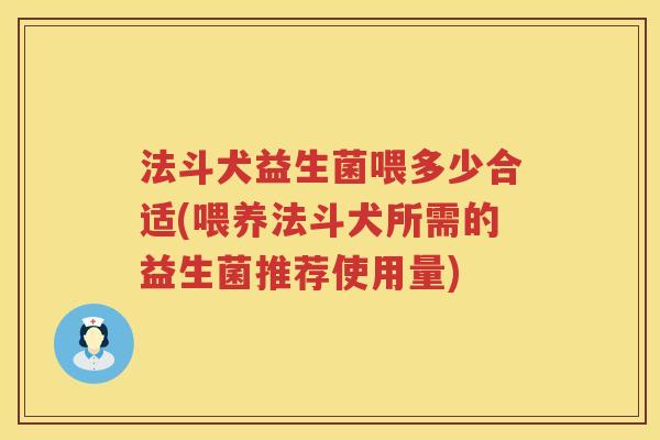 法斗犬益生菌喂多少合适(喂养法斗犬所需的益生菌推荐使用量) 法斗犬益生菌喂多少合适(喂养法斗犬所需的益生菌推荐使用量)