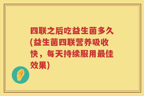 四联之后吃益生菌多久(益生菌四联营养吸收快，每天持续服用佳效果)