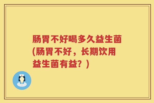 肠胃不好喝多久益生菌(肠胃不好，长期饮用益生菌有益？)