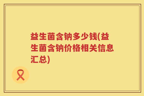 益生菌含钠多少钱(益生菌含钠价格相关信息汇总) 益生菌含钠多少钱(益生菌含钠价格相关信息汇总)