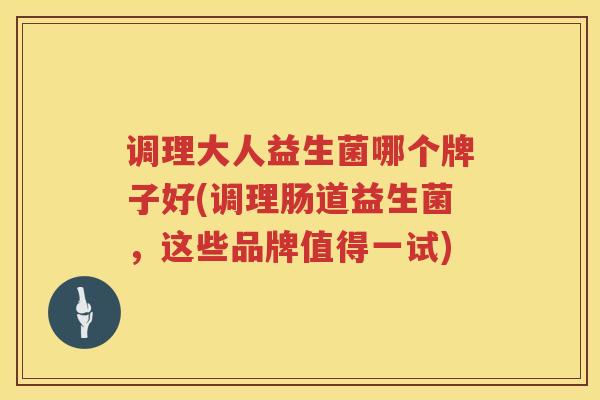 调理大人益生菌哪个牌子好(调理肠道益生菌,这些品牌值得一试) 调理大人益生菌哪个牌子好(调理肠道益生菌,这些品牌值得一试)