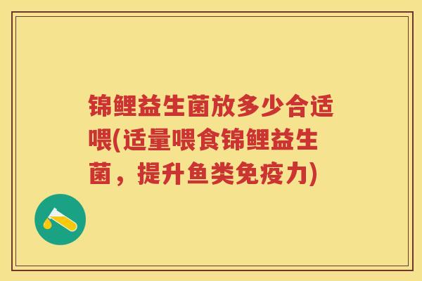 锦鲤益生菌放多少合适喂(适量喂食锦鲤益生菌,提升鱼类力) 锦鲤益生菌放多少合适喂(适量喂食锦鲤益生菌,提升鱼类力)